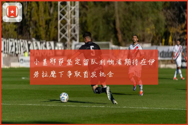 小基耶萨坚定留队利物浦期待在伊劳拉麾下争取首发机会