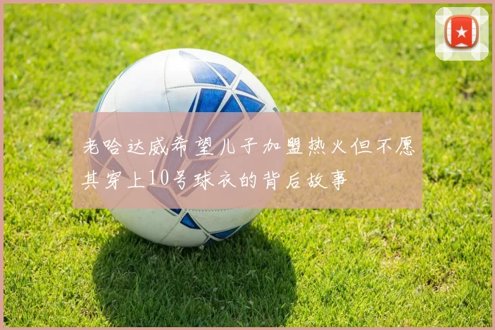 老哈达威希望儿子加盟热火但不愿其穿上10号球衣的背后故事