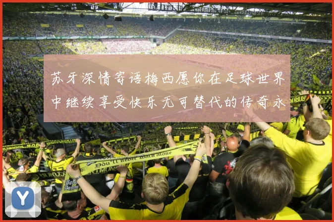 苏牙深情寄语梅西愿你在足球世界中继续享受快乐无可替代的传奇永存