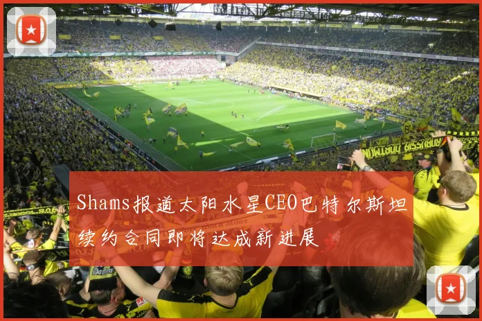 Shams报道太阳水星CEO巴特尔斯坦续约合同即将达成新进展