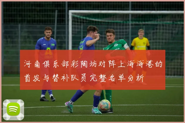 河南俱乐部彩陶坊对阵上海海港的首发与替补队员完整名单分析