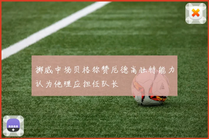 挪威中场贝格称赞厄德高独特能力认为他理应担任队长