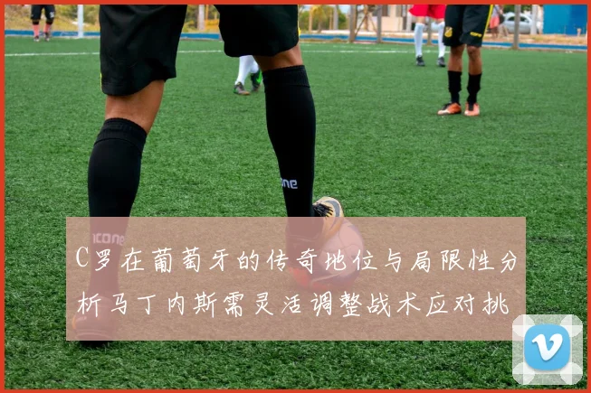 C罗在葡萄牙的传奇地位与局限性分析马丁内斯需灵活调整战术应对挑战