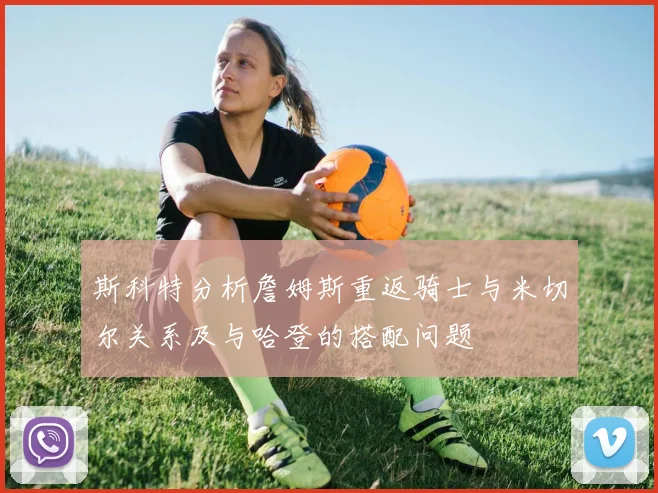 斯科特分析詹姆斯重返骑士与米切尔关系及与哈登的搭配问题